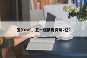 五[One]、五一档票房突破2亿？