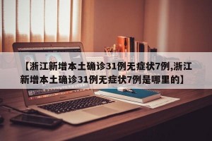 【浙江新增本土确诊31例无症状7例,浙江新增本土确诊31例无症状7例是哪里的】