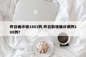昨日确诊增1803例.昨日新增确诊病例108例？