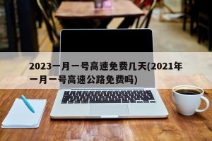 2023一月一号高速免费几天(2021年一月一号高速公路免费吗)