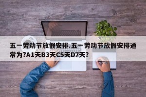 五一劳动节放假安排.五一劳动节放假安排通常为?A1天B3天C5天D7天？
