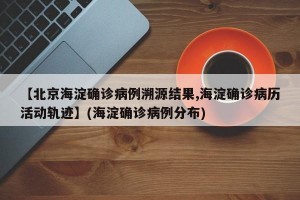【北京海淀确诊病例溯源结果,海淀确诊病历活动轨迹】(海淀确诊病例分布)