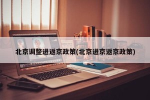 北京调整进返京政策(北京进京返京政策)