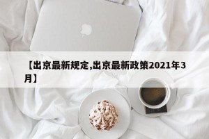 【出京最新规定,出京最新政策2021年3月】