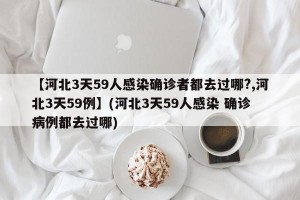 【河北3天59人感染确诊者都去过哪?,河北3天59例】(河北3天59人感染 确诊病例都去过哪)