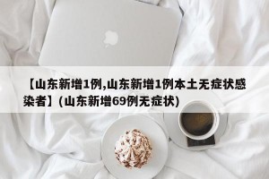 【山东新增1例,山东新增1例本土无症状感染者】(山东新增69例无症状)