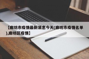 【廊坊市疫情最新消息今天(廊坊市疫情名单),廊坊区疫情】