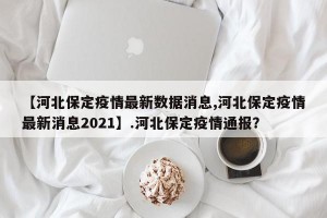 【河北保定疫情最新数据消息,河北保定疫情最新消息2021】.河北保定疫情通报？