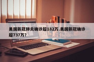 美国新冠肺炎确诊超182万.美国新冠确诊超737万？