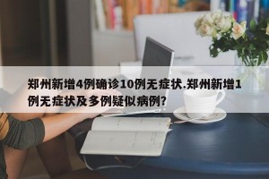 郑州新增4例确诊10例无症状.郑州新增1例无症状及多例疑似病例？