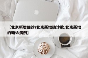 【北京新增确诊/北京新增确诊数,北京新增的确诊病例】