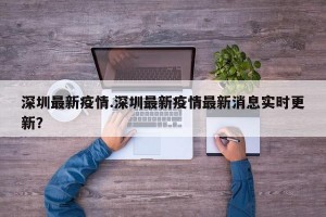 深圳最新疫情.深圳最新疫情最新消息实时更新？