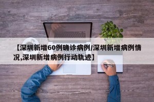 【深圳新增60例确诊病例/深圳新增病例情况,深圳新增病例行动轨迹】