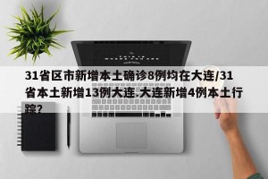 31省区市新增本土确诊8例均在大连/31省本土新增13例大连.大连新增4例本土行踪？
