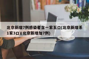 北京新增7例感染者含一家五口(北京新增系1家3口)(北京新增加7例)