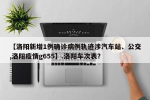 【洛阳新增1例确诊病例轨迹涉汽车站、公交,洛阳疫情g655】.洛阳车次表？
