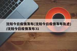沈阳今日疫情发布(沈阳今日疫情发布轨迹)/沈阳今日疫情发布31