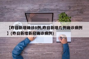 【昨日新增确诊8例,昨日新增几例确诊病例】(昨日新增新冠确诊病例)