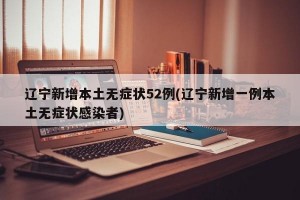 辽宁新增本土无症状52例(辽宁新增一例本土无症状感染者)