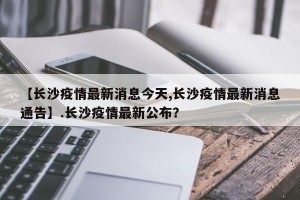 【长沙疫情最新消息今天,长沙疫情最新消息通告】.长沙疫情最新公布？