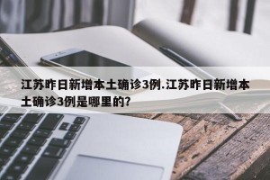 江苏昨日新增本土确诊3例.江苏昨日新增本土确诊3例是哪里的？