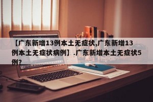 【广东新增13例本土无症状,广东新增13例本土无症状病例】.广东新增本土无症状5例？