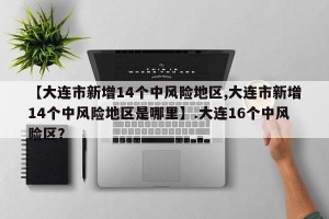 【大连市新增14个中风险地区,大连市新增14个中风险地区是哪里】.大连16个中风险区？