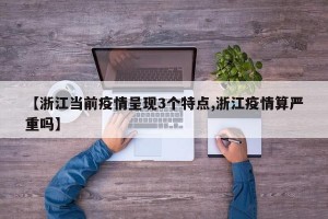 【浙江当前疫情呈现3个特点,浙江疫情算严重吗】
