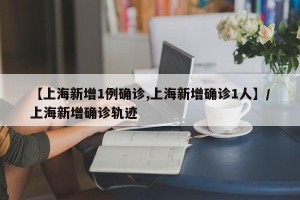 【上海新增1例确诊,上海新增确诊1人】/上海新增确诊轨迹