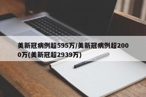 美新冠病例超595万/美新冠病例超2000万(美新冠超2939万)