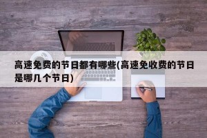 高速免费的节日都有哪些(高速免收费的节日是哪几个节日)