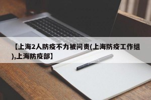 【上海2人防疫不力被问责(上海防疫工作组),上海防疫部】