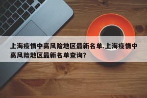 上海疫情中高风险地区最新名单.上海疫情中高风险地区最新名单查询？