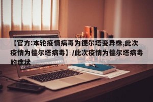 【官方:本轮疫情病毒为德尔塔变异株,此次疫情为德尔塔病毒】/此次疫情为德尔塔病毒的症状