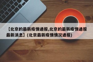 【北京的最新疫情通报,北京的最新疫情通报最新消息】(北京最新疫情情况通报)