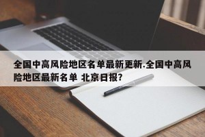 全国中高风险地区名单最新更新.全国中高风险地区最新名单 北京日报？