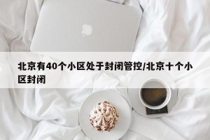 北京有40个小区处于封闭管控/北京十个小区封闭