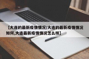 【大连的最新疫情情况/大连的最新疫情情况如何,大连最新疫情情况怎么样】