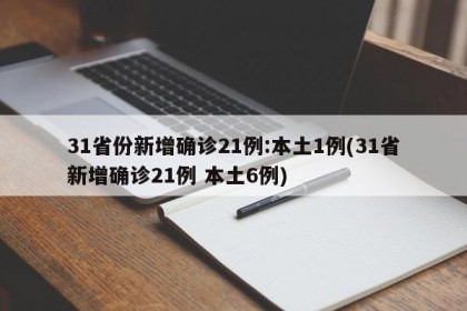 31省份新增确诊21例:本土1例(31省新增确诊21例 本土6例)
