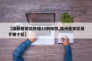 【福州晋安区昨增15例阳性,福州晋安区属于哪个区】