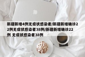 新疆新增4例无症状感染者/新疆新增确诊22例无症状感染者38例/新疆新增确诊22例 无症状感染者38例