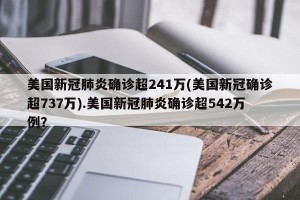 美国新冠肺炎确诊超241万(美国新冠确诊超737万).美国新冠肺炎确诊超542万例？