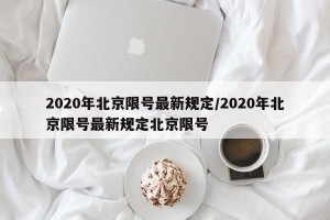 2020年北京限号最新规定/2020年北京限号最新规定北京限号