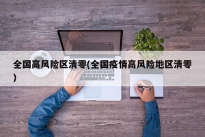 全国高风险区清零(全国疫情高风险地区清零)