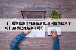 【【疫情结束了吗最新消息,请问疫情结束了吗】,疫情已经结束了吗?】