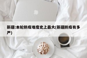 新疆:本轮防疫难度史上最大(新疆防疫有多严)