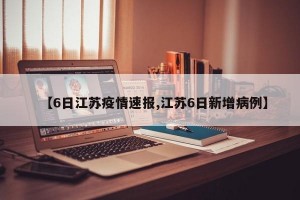 【6日江苏疫情速报,江苏6日新增病例】