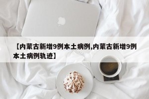 【内蒙古新增9例本土病例,内蒙古新增9例本土病例轨迹】