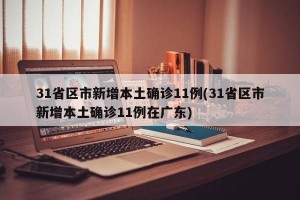 31省区市新增本土确诊11例(31省区市新增本土确诊11例在广东)