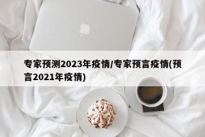 专家预测2023年疫情/专家预言疫情(预言2021年疫情)